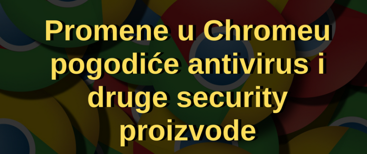 Najavljene promene u Google Chromeu pogodiće antivirus i druge security proizvode